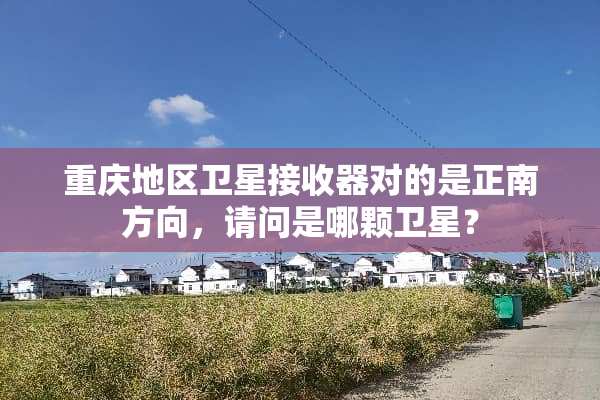 重庆地区卫星***对的是正南方向，请问是哪颗卫星？