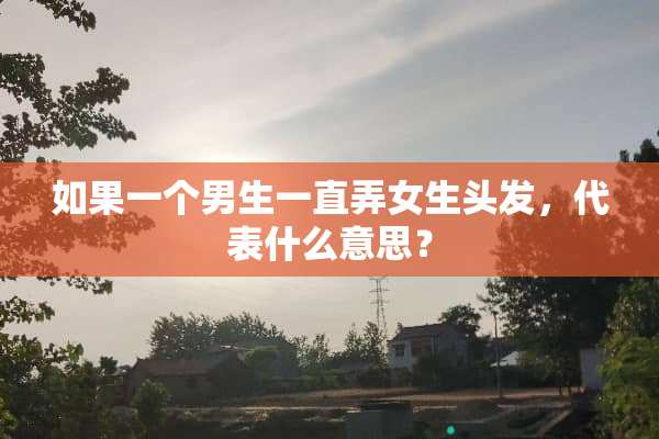 如果一个男生一直弄女生头发，代表什么意思？