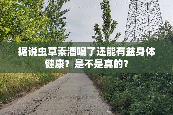 据说虫草素酒喝了还能有益身体健康？是不是真的？