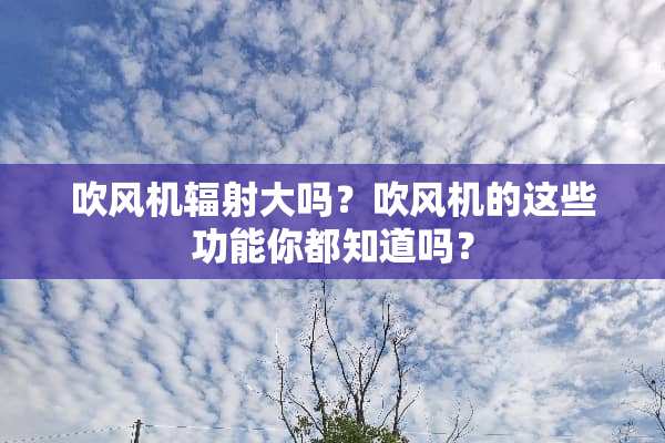 吹风机辐射大吗？吹风机的这些功能你都知道吗？