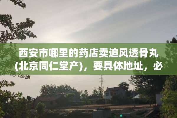 西安市哪里的药店卖追风透骨丸(北京同仁堂产)，要具体地址，必须是北京同仁堂产的