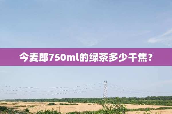今麦郎750ml的绿茶多少千焦？