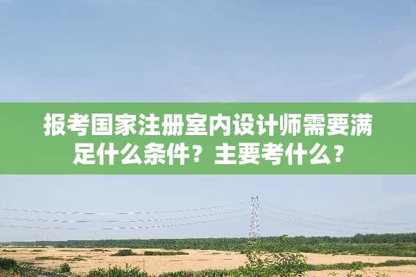 报考国家注册室内设计师需要满足什么条件？主要考什么？