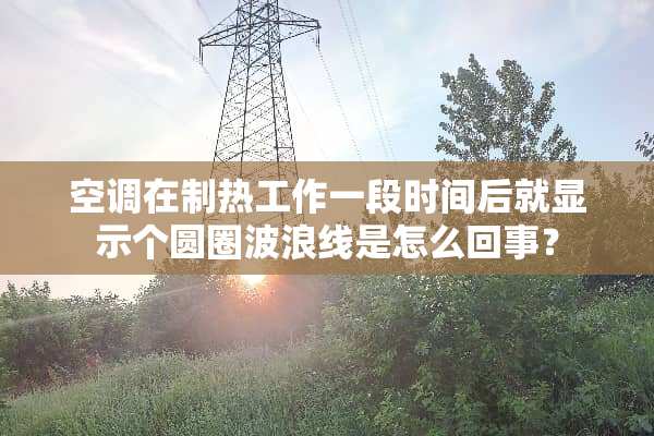 空调在制热工作一段时间后就显示个圆圈波浪线是怎么回事？