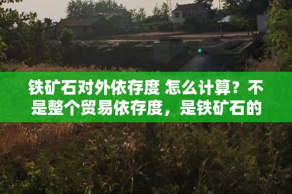铁矿石对外依存度 怎么计算？不是整个贸易依存度，是铁矿石的，急求！谢谢
