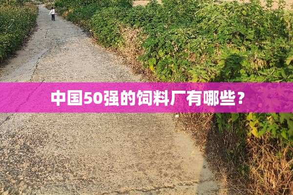 中国50强的饲料厂有哪些？