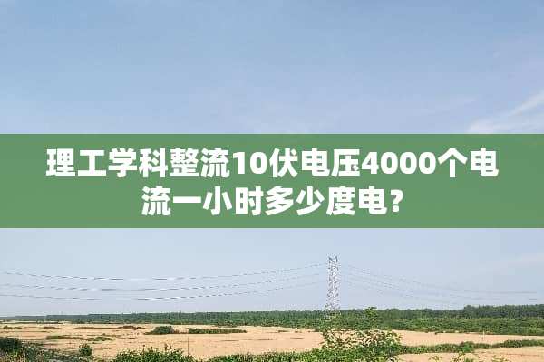 理工学科整流10伏电压4000个电流一小时多少度电？