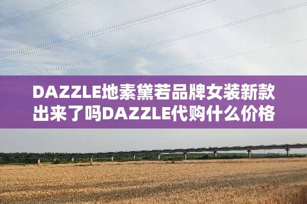 DAZZLE地素黛若品牌女装新款出来了吗DAZZLE代购什么价格
