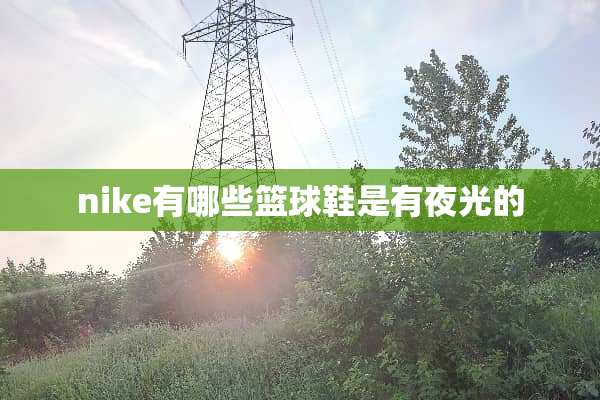 nike有哪些篮球鞋是有夜光的