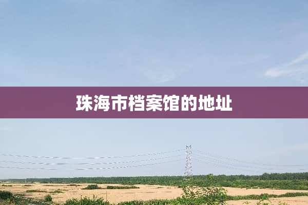 珠海市档案馆的地址