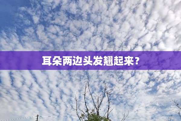 耳朵两边头发翘起来？