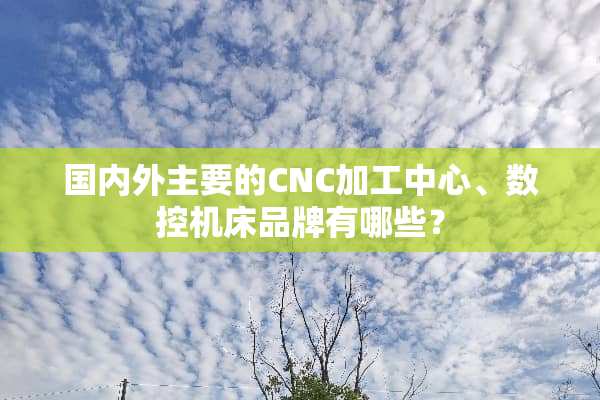 国内外主要的CNC加工中心、数控机床品牌有哪些？