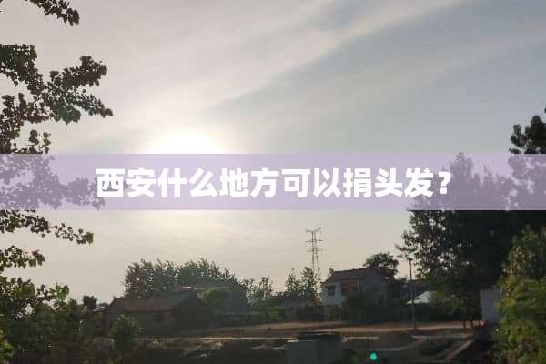 西安什么地方可以捐头发？