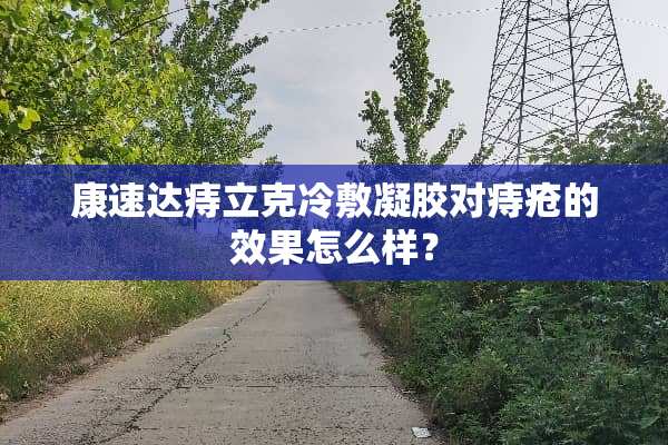 康速达痔立克冷敷凝胶对痔疮的效果怎么样？