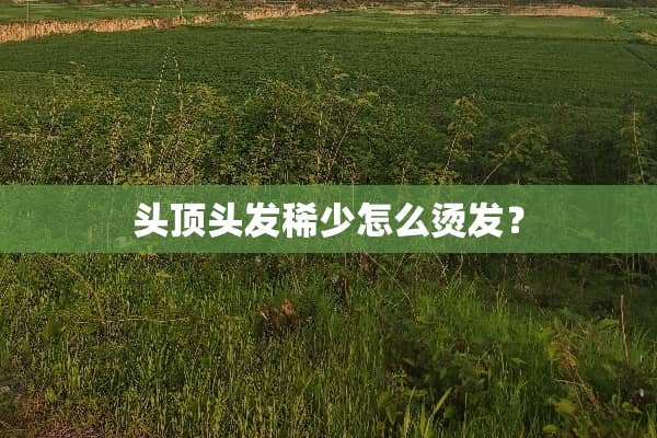头顶头发稀少怎么烫发？
