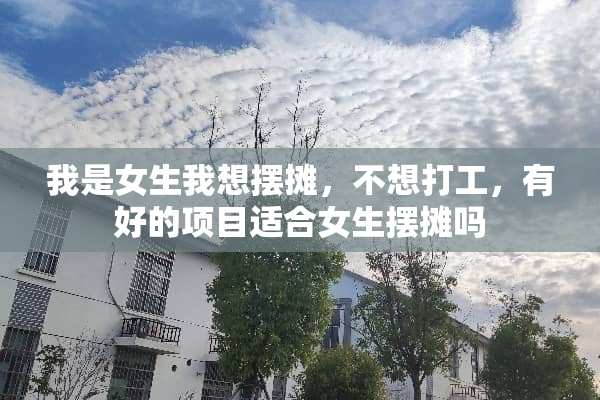 我是女生我想摆摊，不想打工，有好的项目适合女生摆摊吗