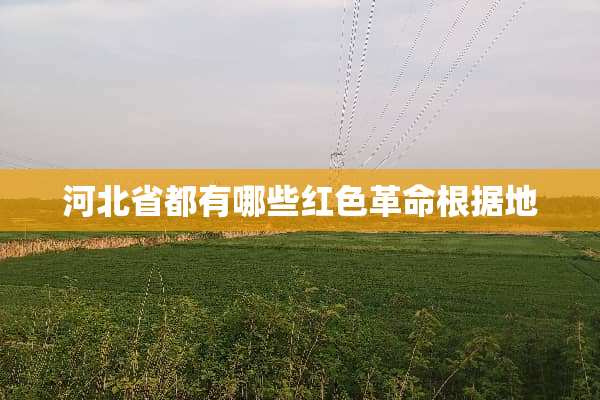 河北省都有哪些红色革命根据地