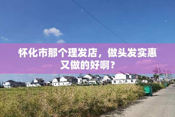 怀化市那个理发店，做头发实惠又做的好啊？