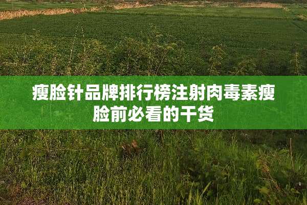 瘦脸针品牌排行榜注射肉毒素瘦脸前必看的干货