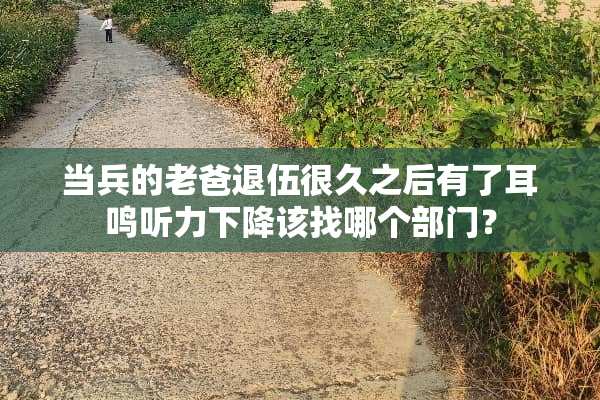 当兵的老爸退伍很久之后有了耳鸣听力下降该找哪个部门？