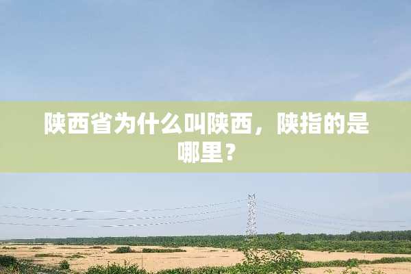 陕西省为什么叫陕西，陕指的是哪里？