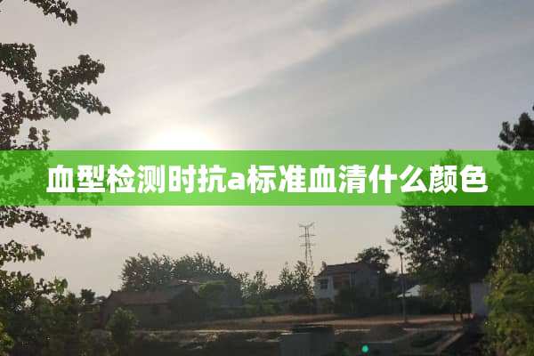 血型检测时抗a标准血清什么颜色