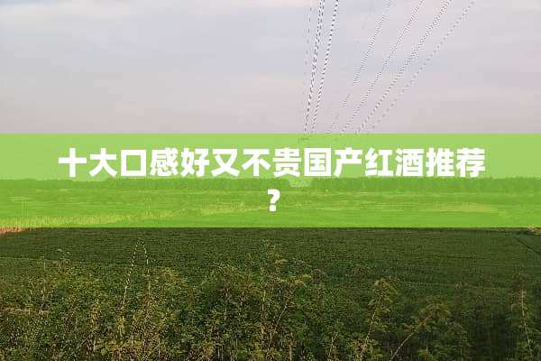 十大口感好又不贵国产红酒推荐？