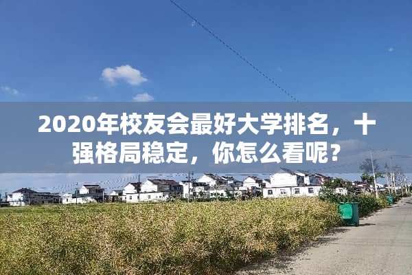 2020年校友会最好大学排名，十强格局稳定，你怎么看呢？