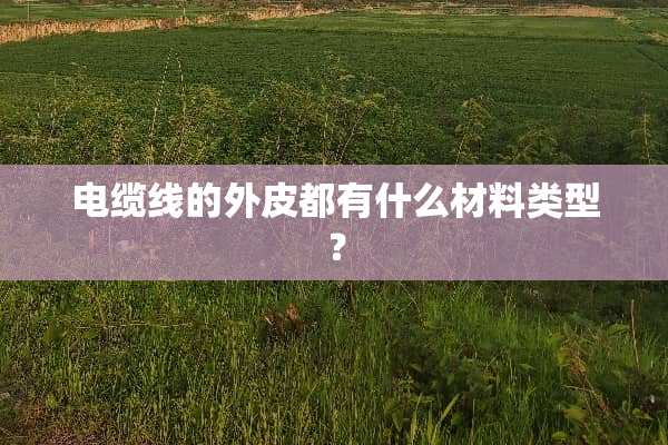 电缆线的外皮都有什么材料类型？