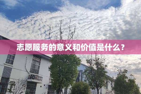 志愿服务的意义和价值是什么？