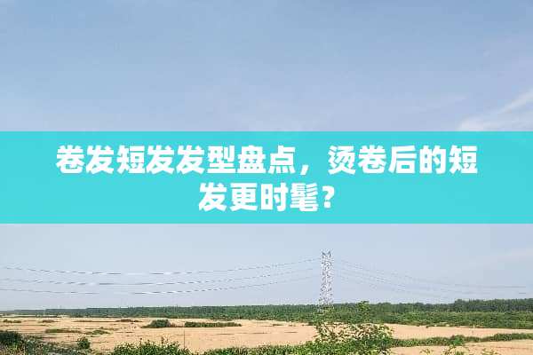 卷发短发发型盘点，烫卷后的短发更时髦？
