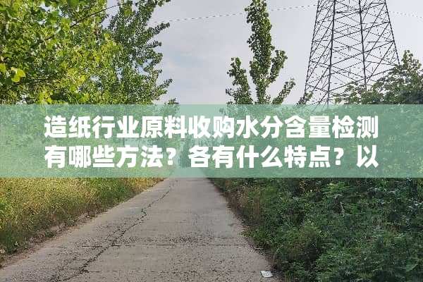 造纸行业原料收购水分含量检测有哪些方法？各有什么特点？以废纸包为例
