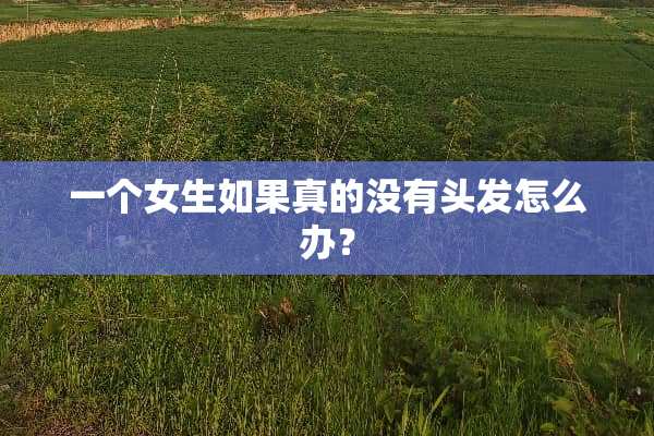 一个女生如果真的没有头发怎么办？