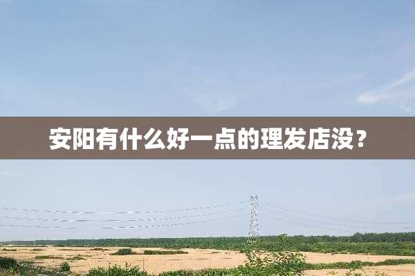 安阳有什么好一点的理发店没？