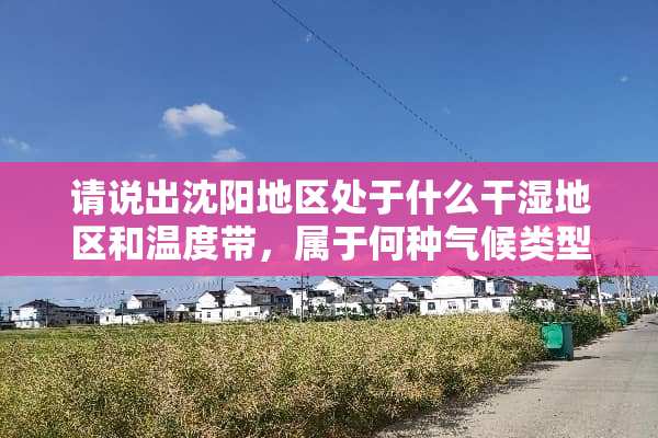 请说出沈阳地区处于什么干湿地区和温度带，属于何种气候类型？请简述沈阳的气候特点。