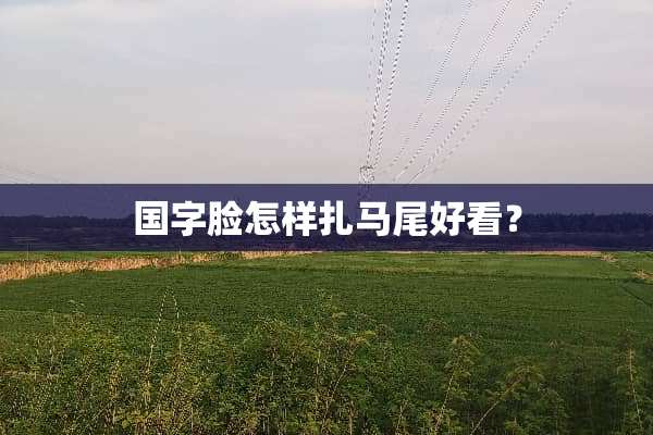 国字脸怎样扎马尾好看？