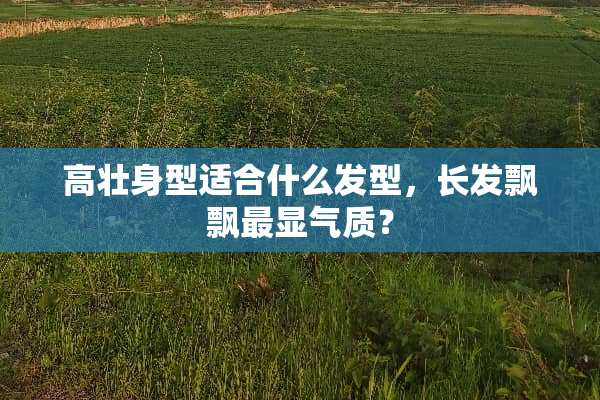 高壮身型适合什么发型，长发飘飘最显气质？