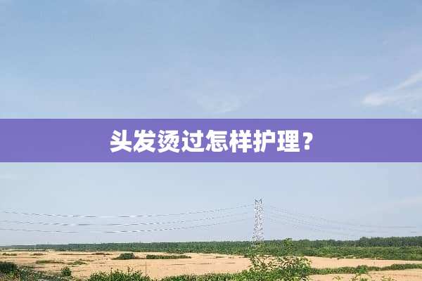 头发烫过怎样护理？