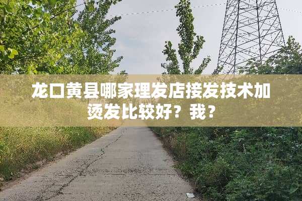 龙口黄县哪家理发店接发技术加烫发比较好？我？