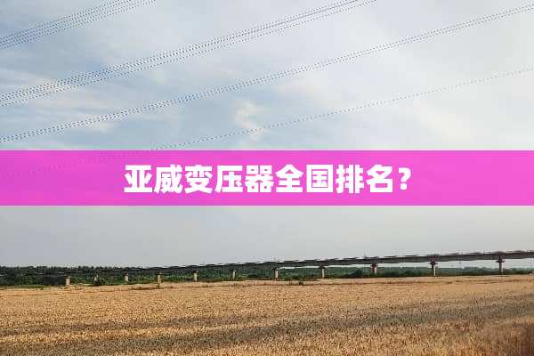 亚威变压器全国排名？