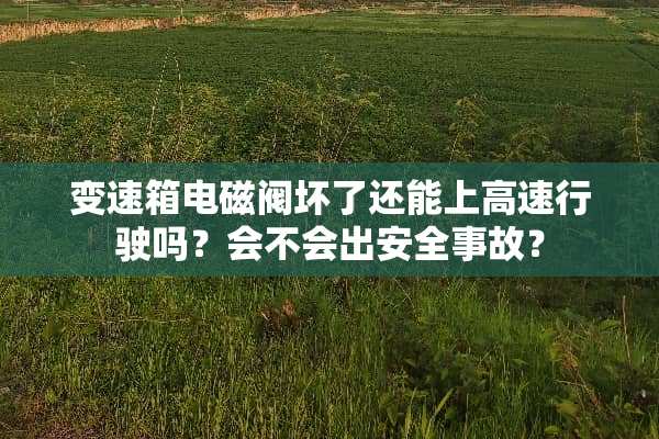 变速箱电磁阀坏了还能上高速行驶吗？会不会出安全事故？