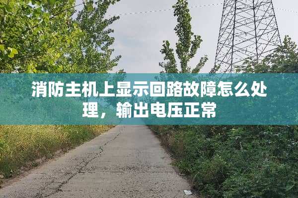 消防主机上显示回路故障怎么处理，输出电压正常