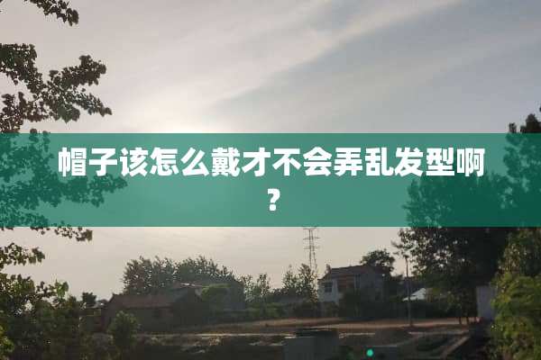 帽子该怎么戴才不会弄乱发型啊？