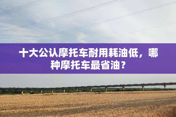 十大公认摩托车耐用耗油低，哪种摩托车最省油？