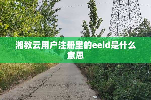 湘教云用户注册里的eeid是什么意思