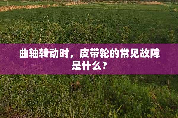 曲轴转动时，皮带轮的常见故障是什么？