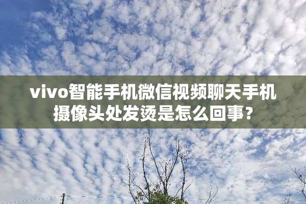 vivo智能手机微信视频聊天手机**头处发烫是怎么回事？