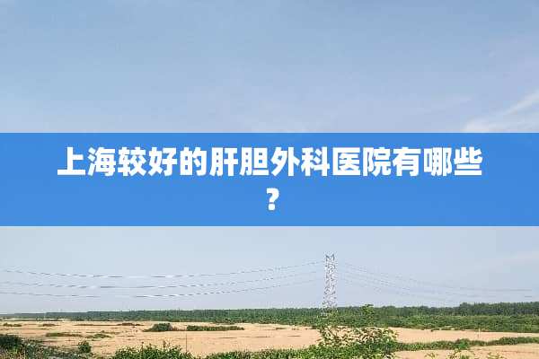 上海较好的肝胆外科医院有哪些？