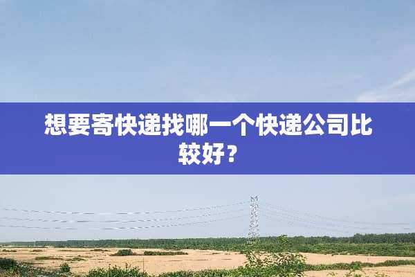 想要寄快递找哪一个快递公司比较好？