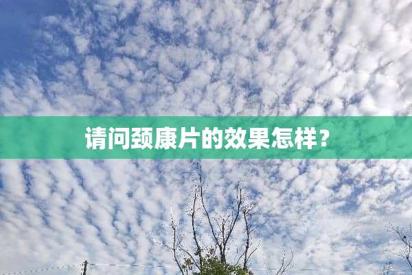 请问颈康片的效果怎样？
